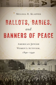 Title: Ballots, Babies, and Banners of Peace: American Jewish Women's Activism, 1890-1940, Author: Melissa R. Klapper