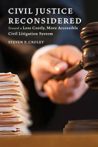 Title: Civil Justice Reconsidered: Toward a Less Costly, More Accessible Litigation System, Author: Steven P. Croley