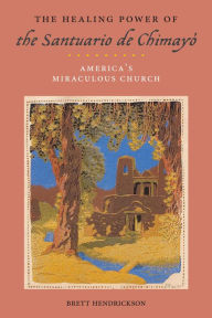 Title: The Healing Power of the Santuario de Chimayó: America's Miraculous Church, Author: Brett Hendrickson