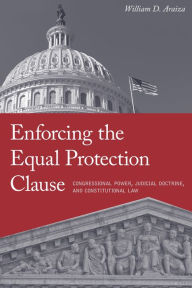 Title: Enforcing the Equal Protection Clause: Congressional Power, Judicial Doctrine, and Constitutional Law, Author: William D. Araiza
