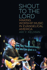 Title: Shout to the Lord: Making Worship Music in Evangelical America, Author: Ari Y. Kelman