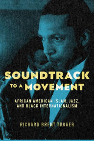 Title: Soundtrack to a Movement: African American Islam, Jazz, and Black Internationalism, Author: Richard Brent Turner
