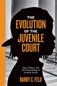 Title: The Evolution of the Juvenile Court: Race, Politics, and the Criminalizing of Juvenile Justice, Author: Barry C. Feld