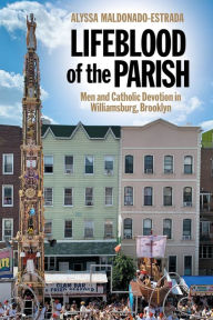 Title: Lifeblood of the Parish: Men and Catholic Devotion in Williamsburg, Brooklyn, Author: Alyssa Maldonado-Estrada