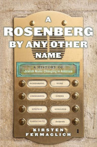 Title: A Rosenberg by Any Other Name: A History of Jewish Name Changing in America, Author: Kirsten Fermaglich