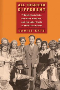 Title: All Together Different: Yiddish Socialists, Garment Workers, and the Labor Roots of Multiculturalism, Author: Daniel Katz