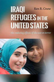 Title: Iraqi Refugees in the United States: The Enduring Effects of the War on Terror, Author: Ken R. Crane