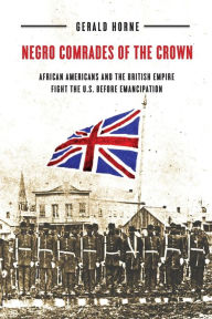 Title: Negro Comrades of the Crown: African Americans and the British Empire Fight the U.S. Before Emancipation, Author: Gerald Horne