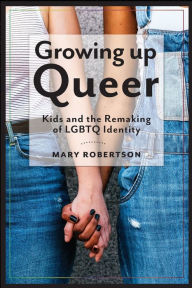 Title: Growing Up Queer: Kids and the Remaking of LGBTQ Identity, Author: Mary Robertson