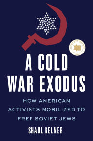 Title: A Cold War Exodus: How American Activists Mobilized to Free Soviet Jews, Author: Shaul Kelner