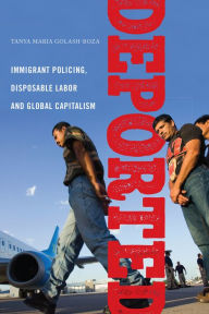 Title: Deported: Immigrant Policing, Disposable Labor and Global Capitalism, Author: Tanya Maria Golash-Boza
