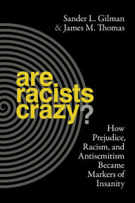 Title: Are Racists Crazy?: How Prejudice, Racism, and Antisemitism Became Markers of Insanity, Author: Sander L. Gilman