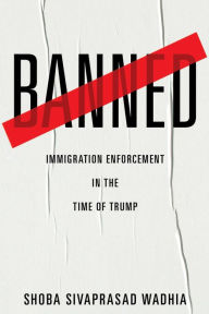Title: Banned: Immigration Enforcement in the Time of Trump, Author: Shoba Sivaprasad Wadhia