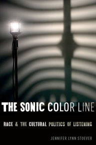 Title: The Sonic Color Line: Race and the Cultural Politics of Listening, Author: Jennifer Lynn Stoever