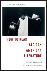 Title: How to Read African American Literature: Post-Civil Rights Fiction and the Task of Interpretation, Author: Aida Levy-Hussen