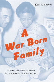 Title: A War Born Family: African American Adoption in the Wake of the Korean War, Author: Kori A. Graves
