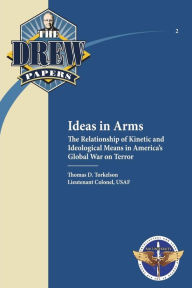 Title: Ideas in Arms: The Relationship of Kinetic and Ideological Means in America's Global War on Terror: Drew Paper No. 2, Author: Lieutenant Colonel USAF Tho Torkelson