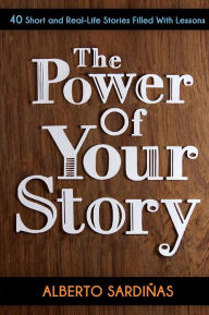 Title: The Power of Your Story: 40 Short and Real-Life Stories Filled With Lessons, Author: Alberto Sardinas