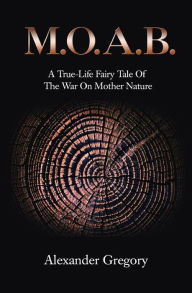 Title: M.O.A.B.: A True-Life Fairy Tale of the War on Mother Nature, Author: Alexander Gregory