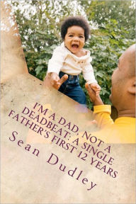 Title: I'm A Dad, Not A Deadbeat: A Single Father's First 12 Years, Author: Sean Dudley