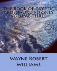 Title: The Book of Cryptic Crossword Puzzles: Volume 3, Author: Wayne Robert Williams