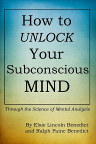Title: How to Unlock Your Subconscious Mind: Through the Science of Mental Analysis, Author: Ralph Paine Benedict