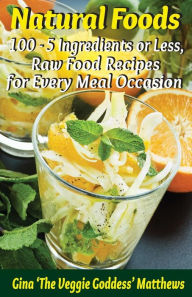 Title: Natural Foods: 100 - 5 Ingredients or Less, Raw Food Recipes for Every Meal Occasion, Author: Gina 'The Veggie Goddess' Matthews