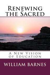 Title: Renewing the Sacred: A New Vision of Education, Author: William Barnes