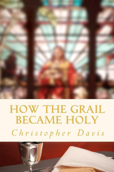 How the Grail Became Holy: A Quest to Discover the Origin of the Holy Grail Legend