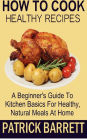 How To Cook Healthy Recipes: A Beginner's Guide To Kitchen Basics For Healthy, Natural Meals At Home