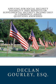 Title: Applying for Social Security Disability (SSD) Benefits or Supplemental Security Income (SSI)? 33 Commonly Asked Questions Answered, Author: Esq. Declan Gourley