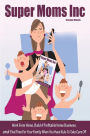 Super Moms Inc.: Work From Home, Build A Profitable Home Business, And Find Time For Your Family When You Have Kids To Take Care Of!