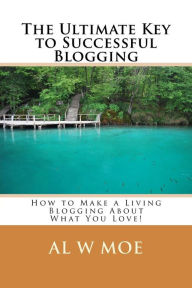 Title: The Ultimate Key to Successful Blogging: How to Make a Living Blogging about What You Love!, Author: Al W Moe