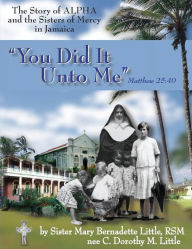 Title: You Did It Unto Me: The Story of Alpha and the Sisters of Mercy in Jamaica, Author: Mary Bernadette Little Rsm