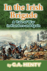 Title: In the Irish Brigade: A Tale of War in Flanders and Spain, Author: G a Henty