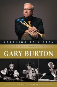 Title: Learning to Listen: The Jazz Journey of Gary Burton: An Autobiography, Author: Gary Burton