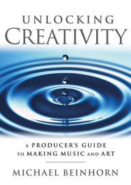 Title: Unlocking Creativity: A Producer's Guide to Making Music & Art, Author: Michael Beinhorn Producer