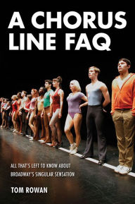 Title: A Chorus Line FAQ: All That's Left to Know About Broadway's Singular Sensation, Author: Tom Rowan