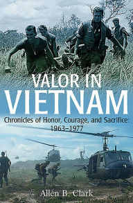Title: Valor in Vietnam: Chronicles of Honor, Courage, and Sacrifice: 1963-1977, Author: Allen B. Clark