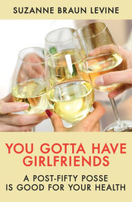 Title: You Gotta Have Girlfriends: A Post-Fifty Posse Is Good for Your Health, Author: Suzanne Braun Levine