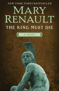 Title: The King Must Die: A Novel, Author: Mary Renault