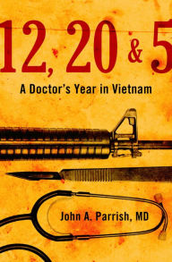 Title: 12, 20 & 5: A Doctor's Year in Vietnam, Author: John A. Parrish MD