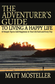 Title: The Adventurer's Guide to Living a Happy Life: 63 Simple Tips to Add Happiness to Your Life Each and Every Day, Author: Matt Mosteller
