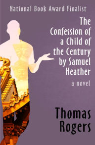 Title: The Confession of a Child of the Century by Samuel Heather: A Novel, Author: Thomas Rogers