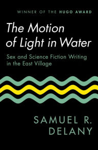 Title: The Motion of Light in Water: Sex and Science Fiction Writing in the East Village, Author: Samuel R. Delany