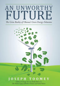 Title: An Unworthy Future: The Grim Reality of Obama's Green Energy Delusions, Author: Joseph Toomey