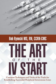 Title: The Art of the IV Start: Common Techniques and Tricks of the Trade for Establishing Successful Peripheral Intravenous Lines, Author: Bob Rynecki MS