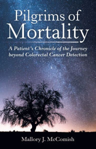 Title: Pilgrims of Mortality: A Patient'S Chronicle of the Journey Beyond Colorectal Cancer Detection, Author: Mallory J. McComish