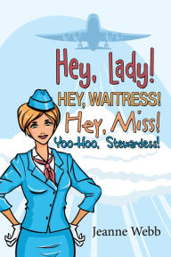 Title: Hey, Lady! Hey, Waitress! Hey, Miss!: Yoo-Hoo, Stewardess!, Author: Jeanne Webb