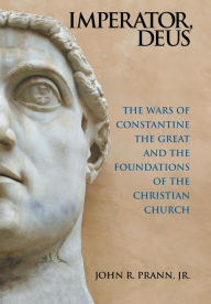 Title: Imperator, Deus: The Wars of Constantine the Great and the Foundations of the Christian Church, Author: John R Prann Jr